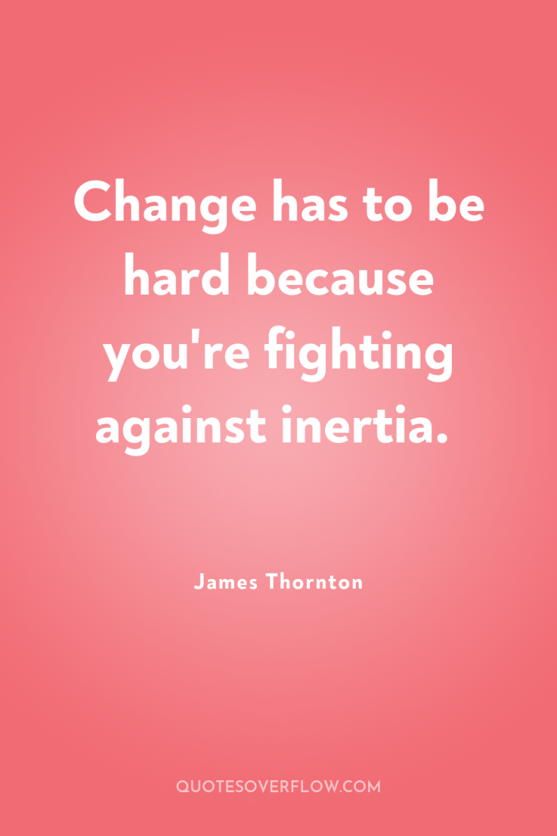 Change has to be hard because you're fighting against inertia. 