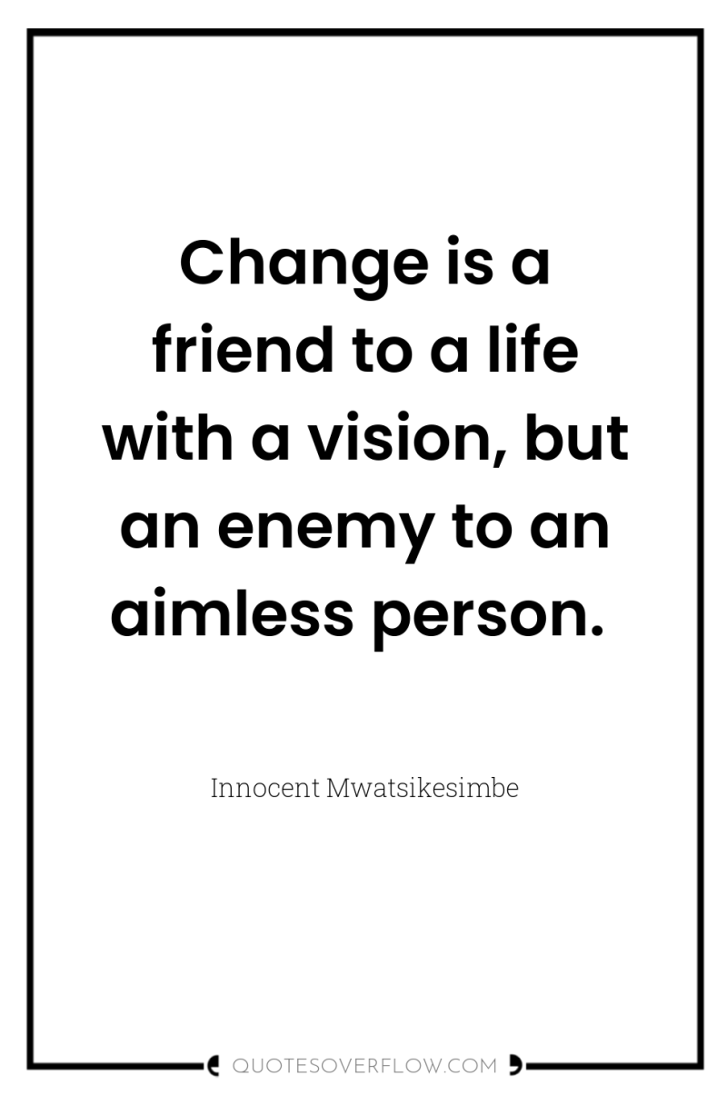 Change is a friend to a life with a vision,...