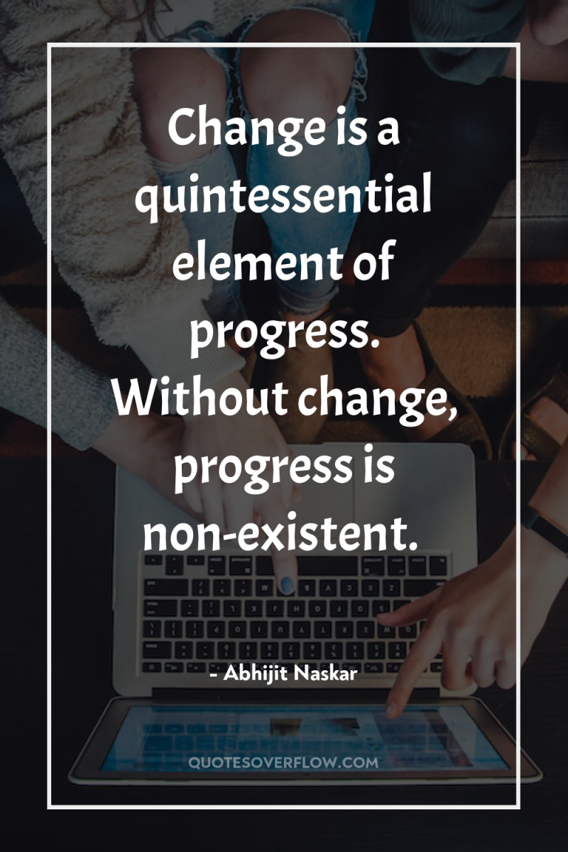 Change is a quintessential element of progress. Without change, progress...