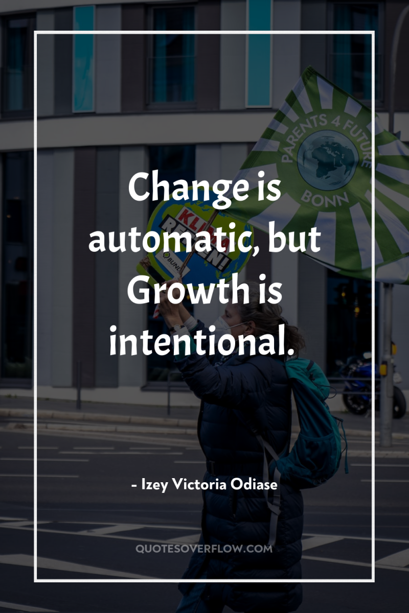 Change is automatic, but Growth is intentional. 