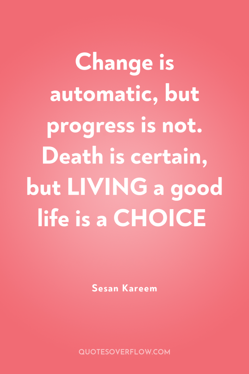 Change is automatic, but progress is not. Death is certain,...