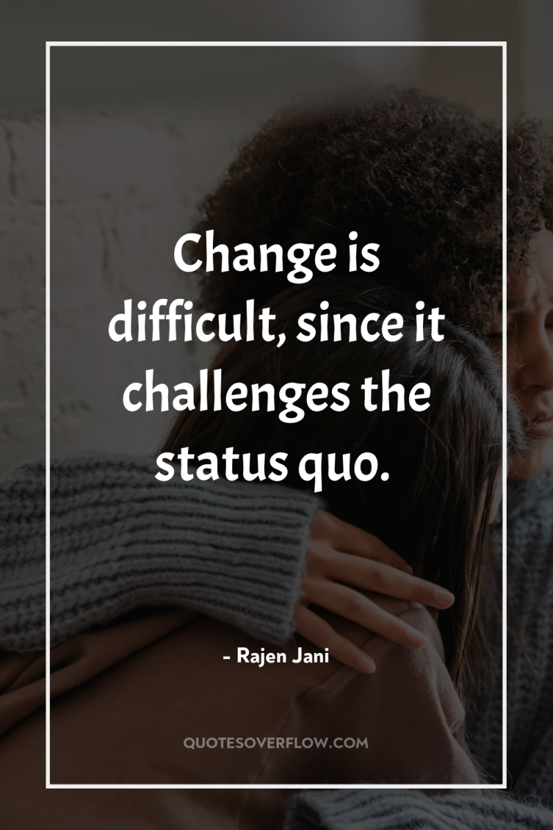 Change is difficult, since it challenges the status quo. 