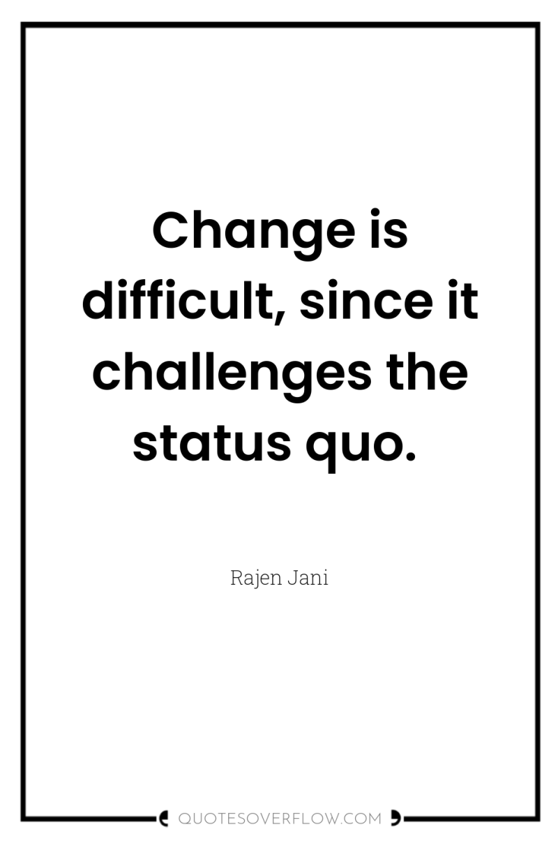 Change is difficult, since it challenges the status quo. 