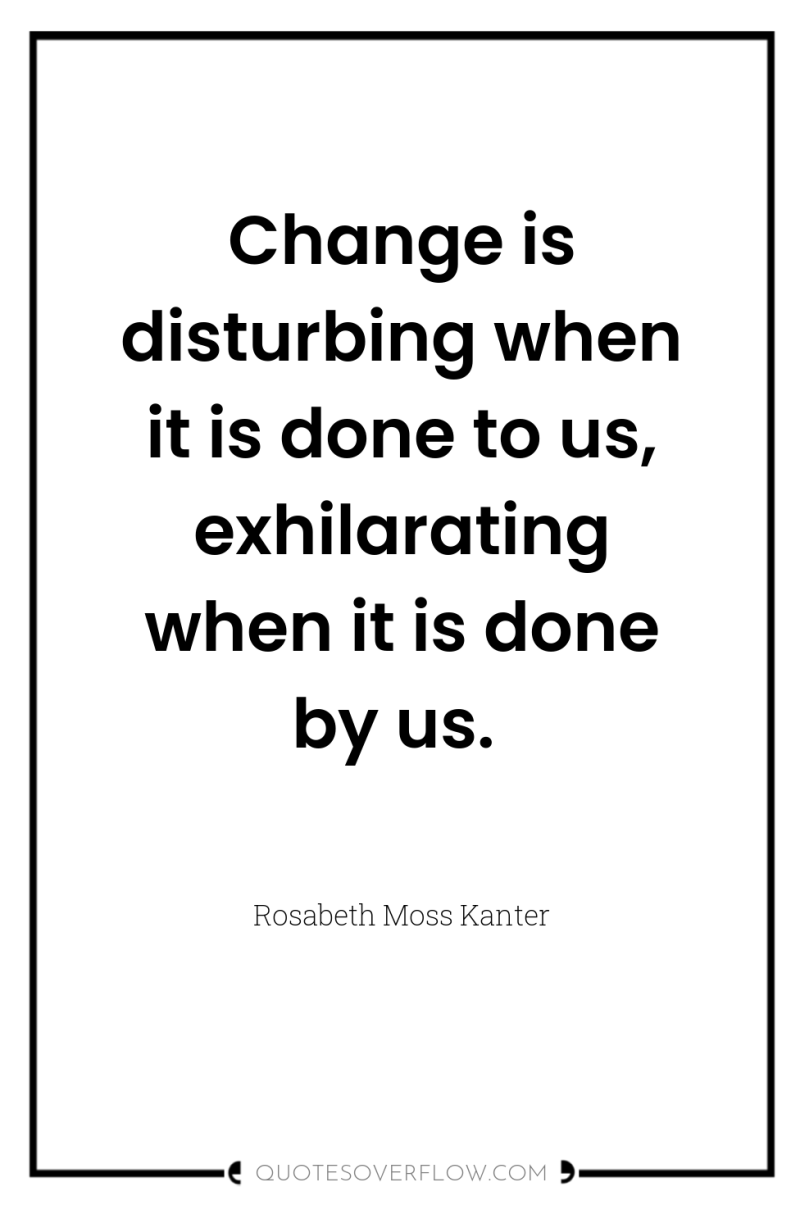 Change is disturbing when it is done to us, exhilarating...