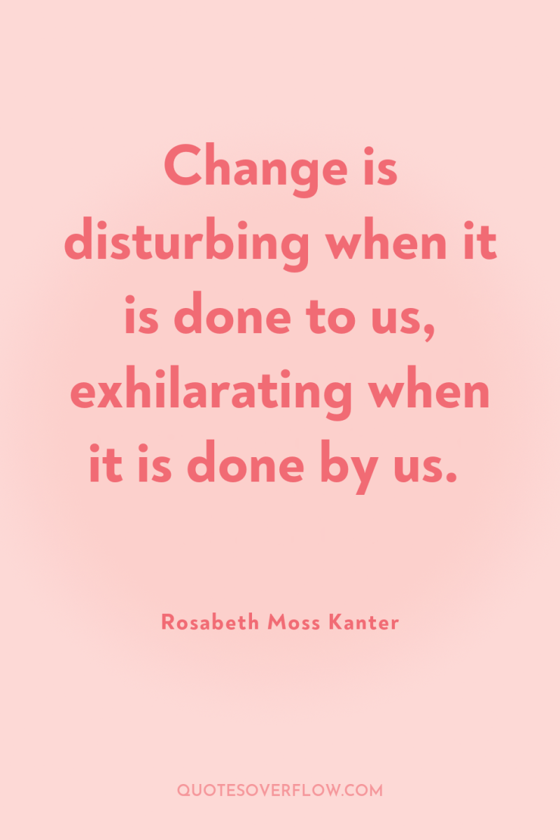 Change is disturbing when it is done to us, exhilarating...