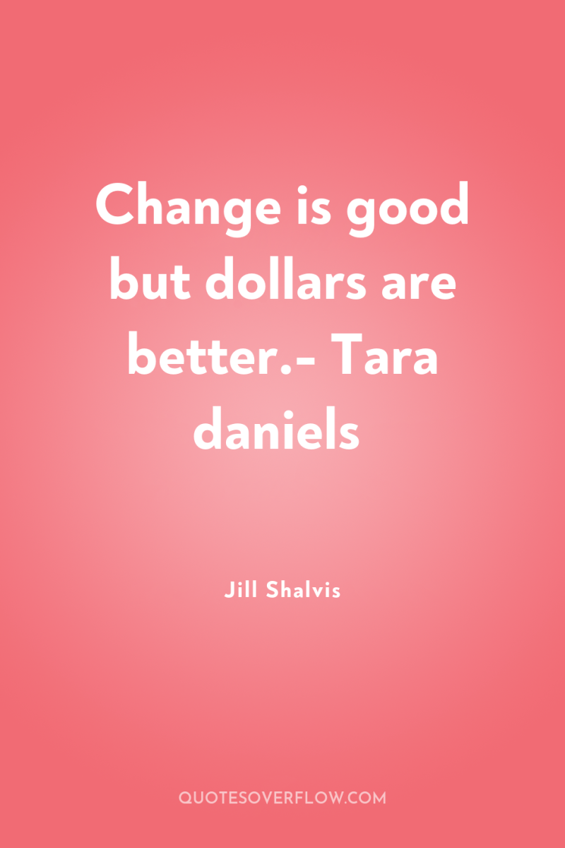 Change is good but dollars are better.- Tara daniels 