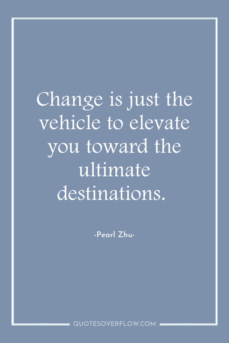 Change is just the vehicle to elevate you toward the...