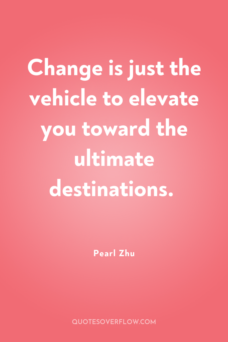 Change is just the vehicle to elevate you toward the...
