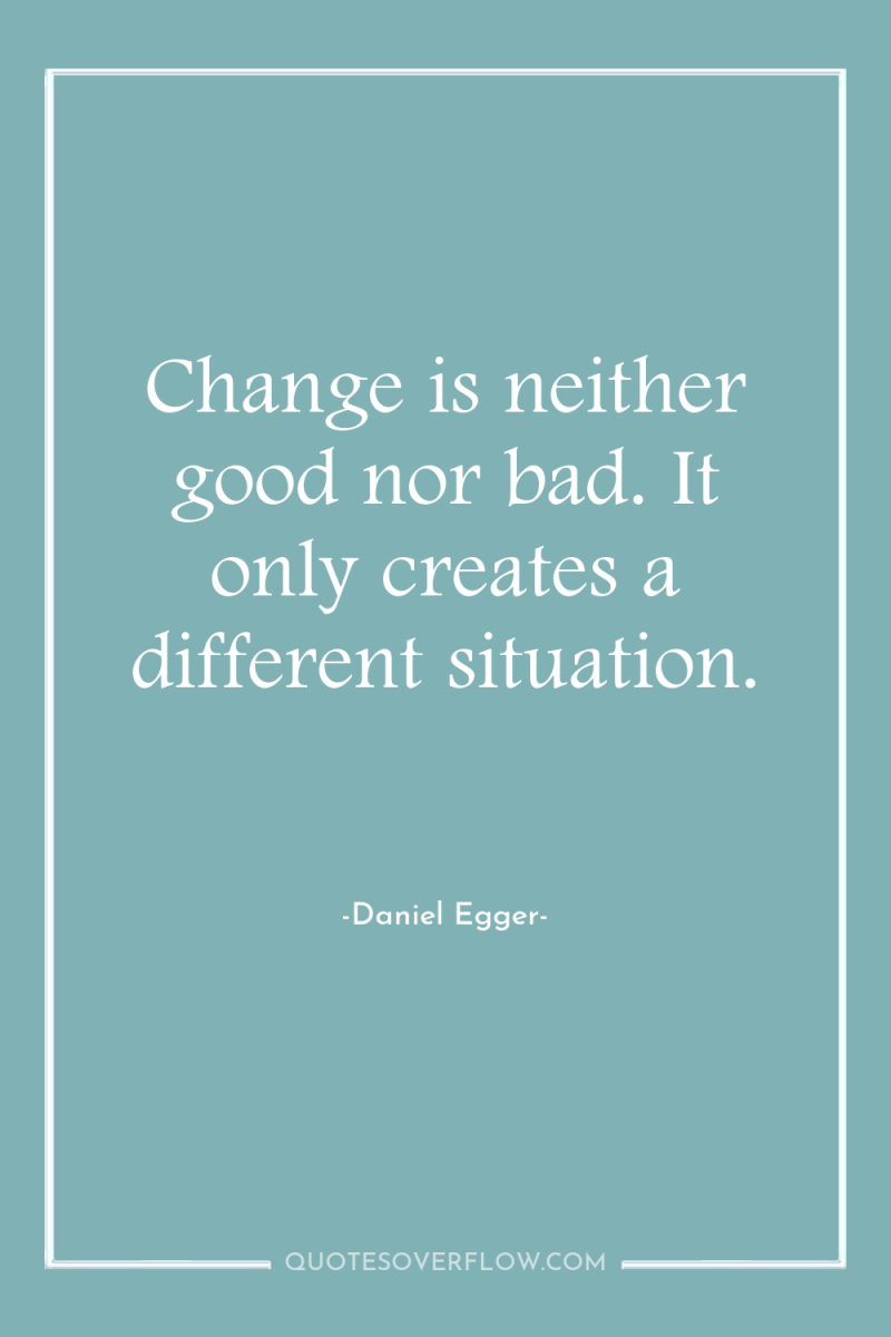 Change is neither good nor bad. It only creates a...