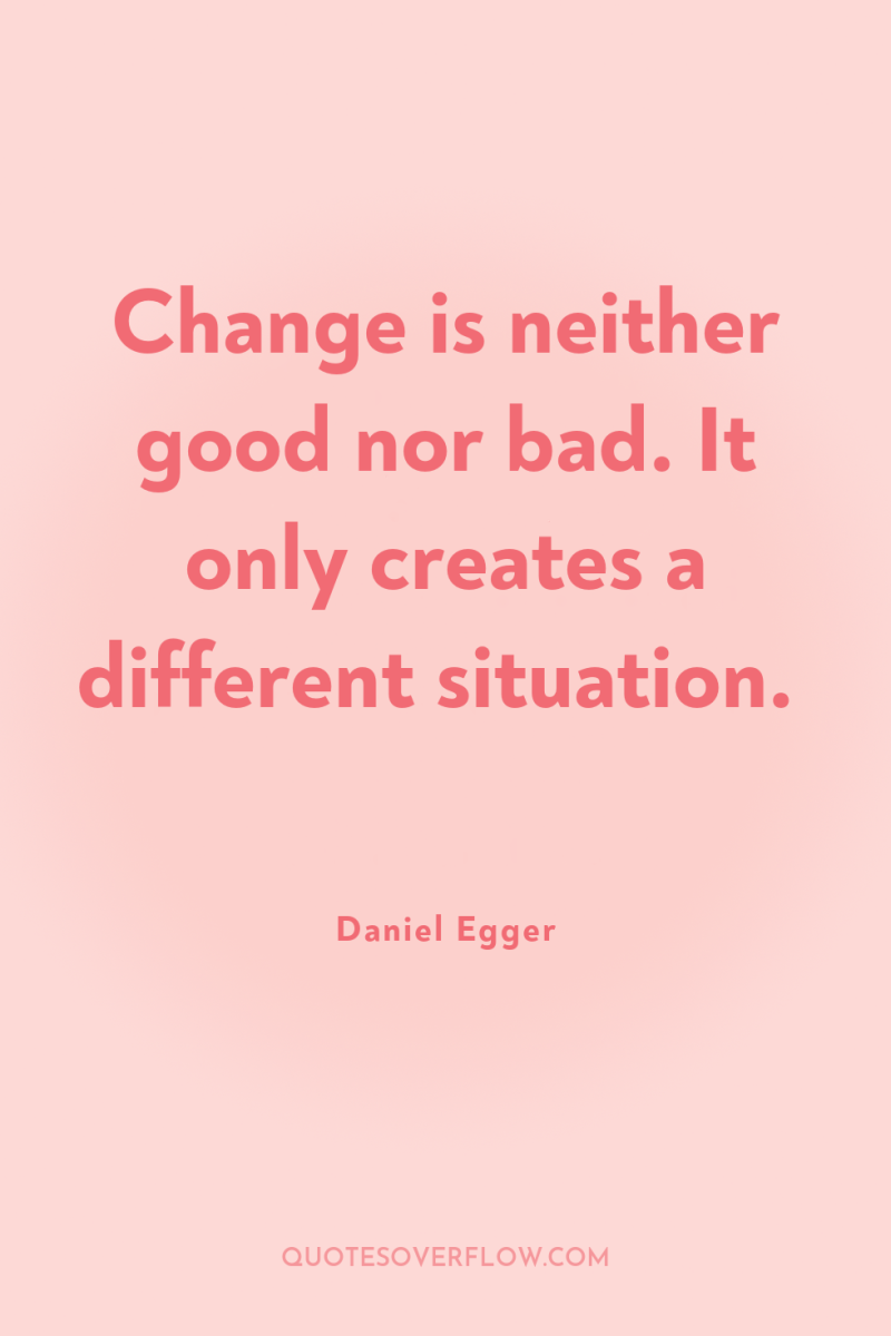 Change is neither good nor bad. It only creates a...
