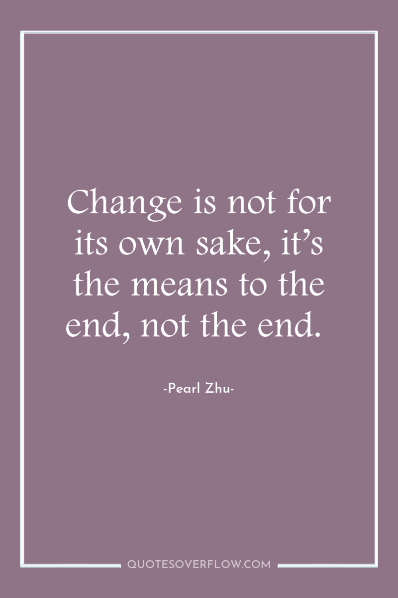 Change is not for its own sake, it’s the means...