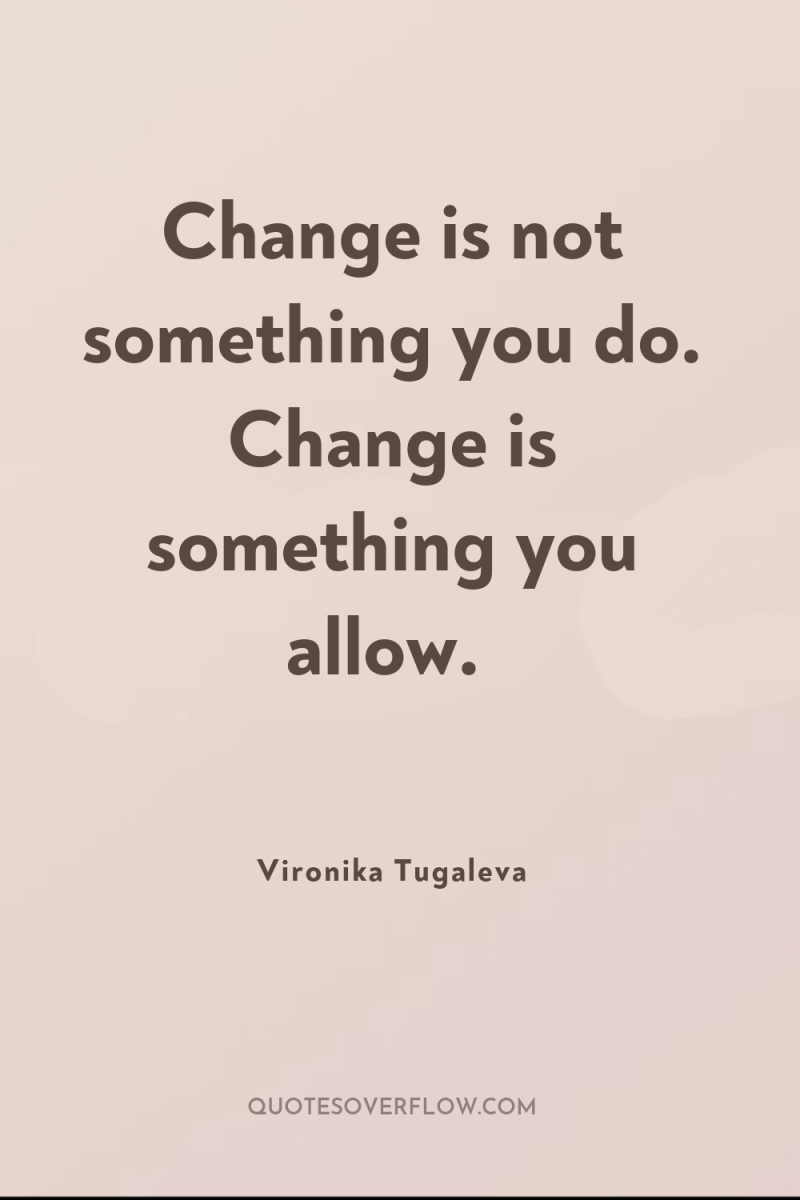 Change is not something you do. Change is something you...