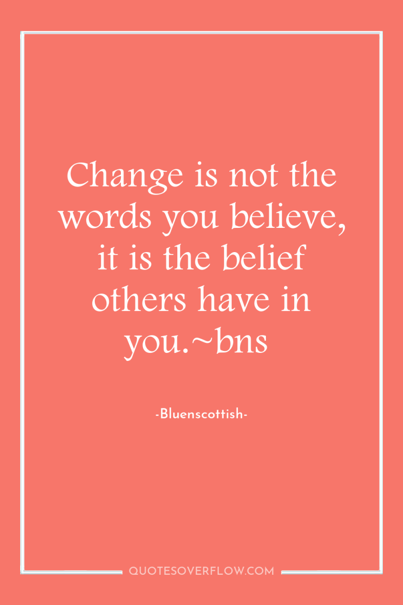 Change is not the words you believe, it is the...