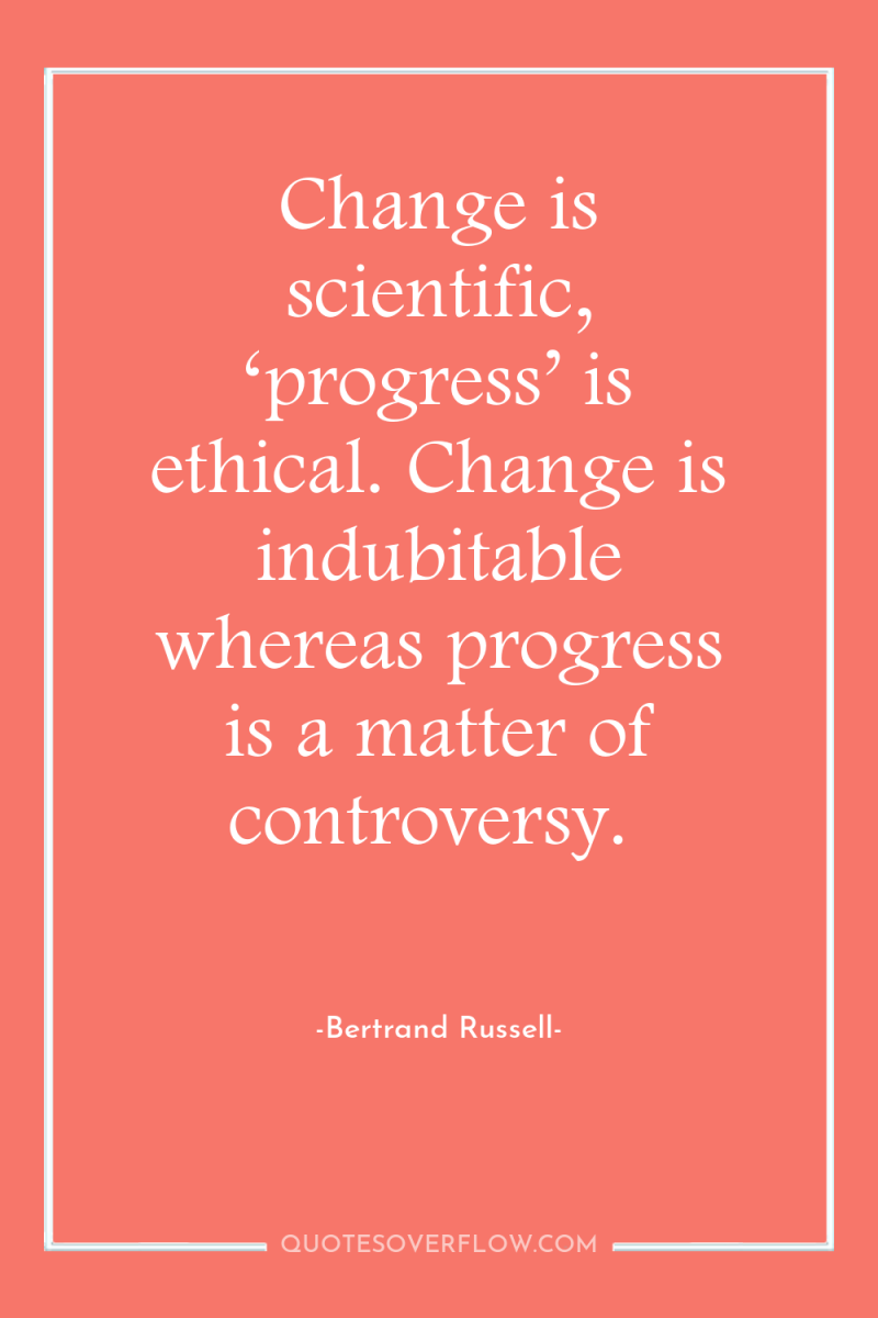 Change is scientific, ‘progress’ is ethical. Change is indubitable whereas...