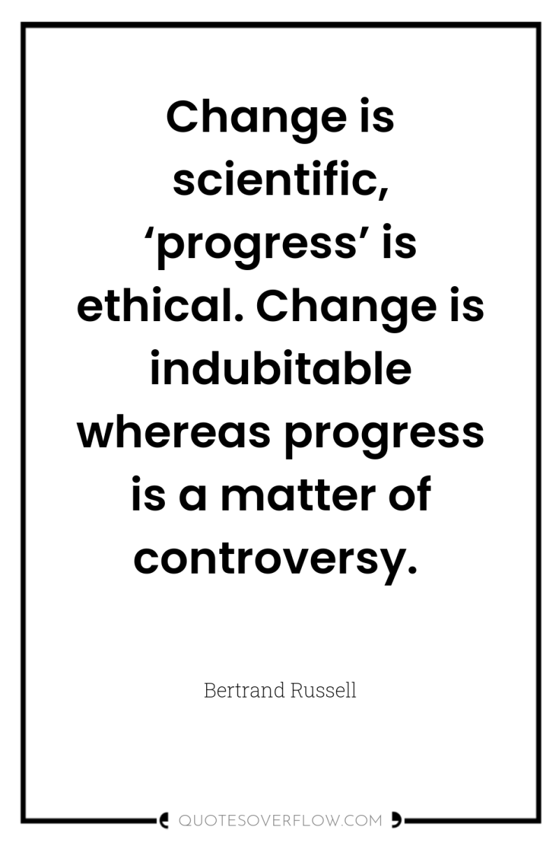 Change is scientific, ‘progress’ is ethical. Change is indubitable whereas...