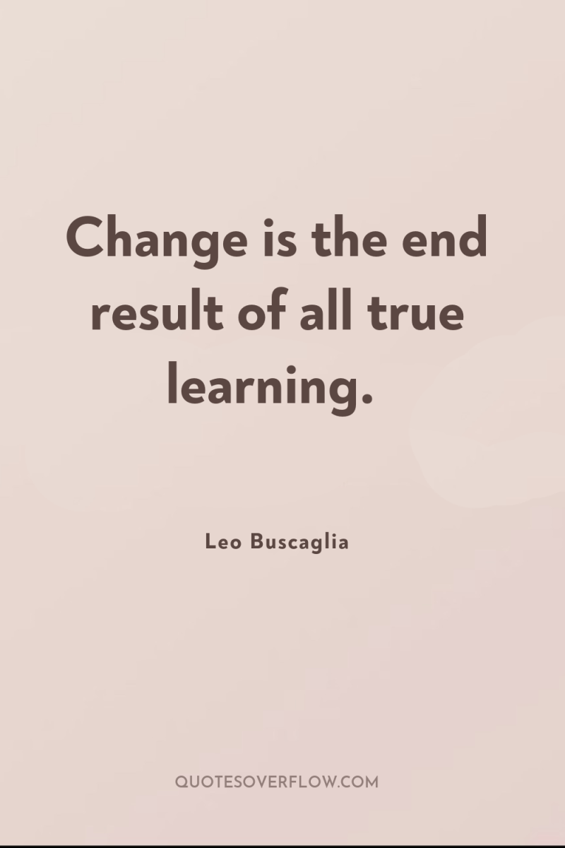Change is the end result of all true learning. 