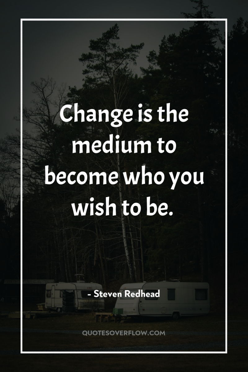 Change is the medium to become who you wish to...