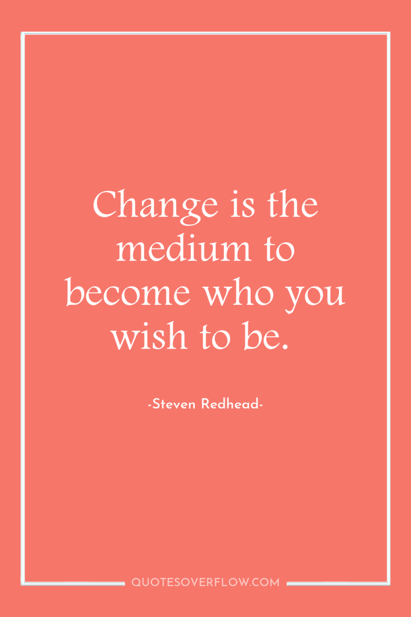 Change is the medium to become who you wish to...