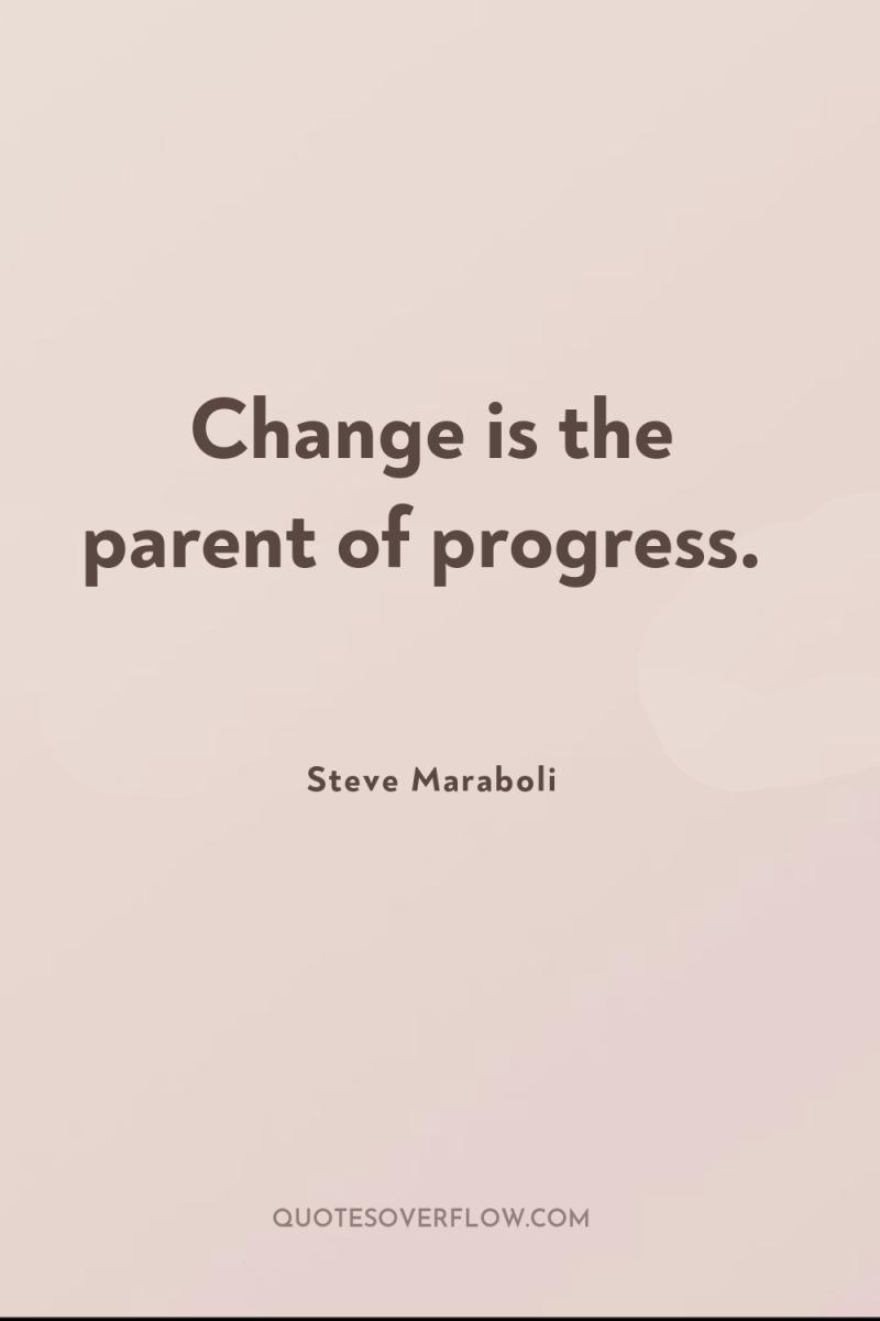 Change is the parent of progress. 