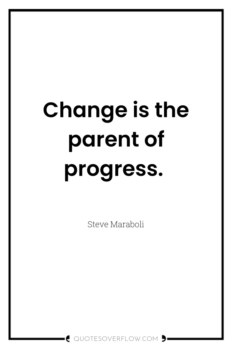 Change is the parent of progress. 
