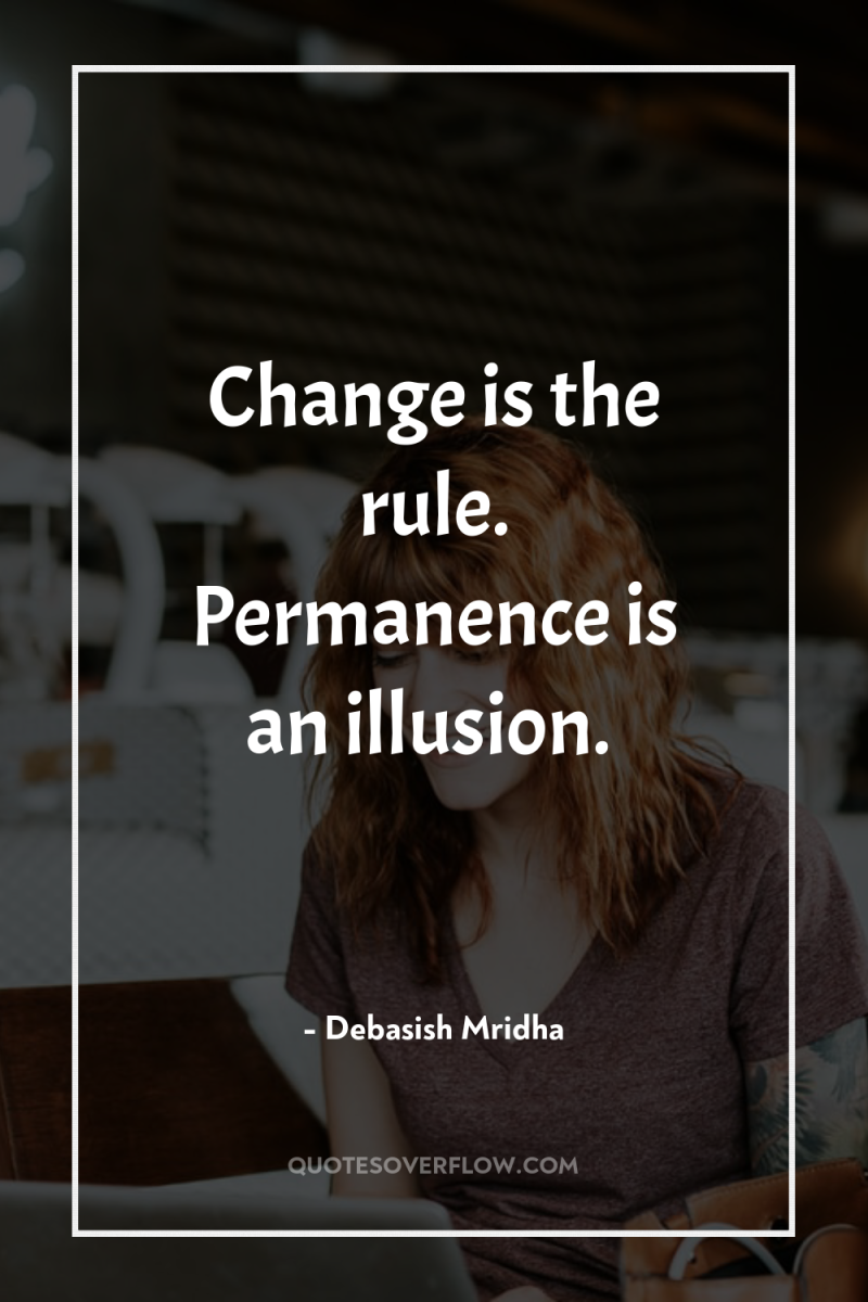 Change is the rule. Permanence is an illusion. 