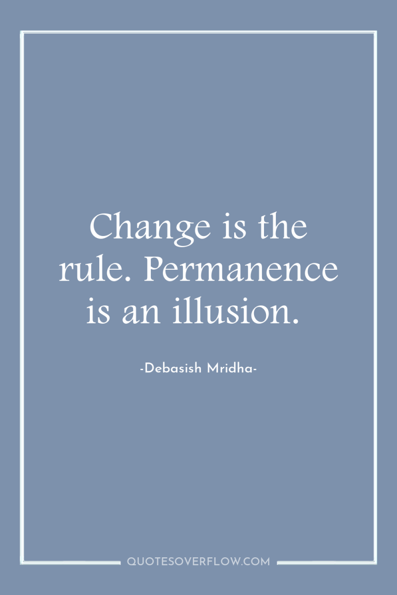 Change is the rule. Permanence is an illusion. 