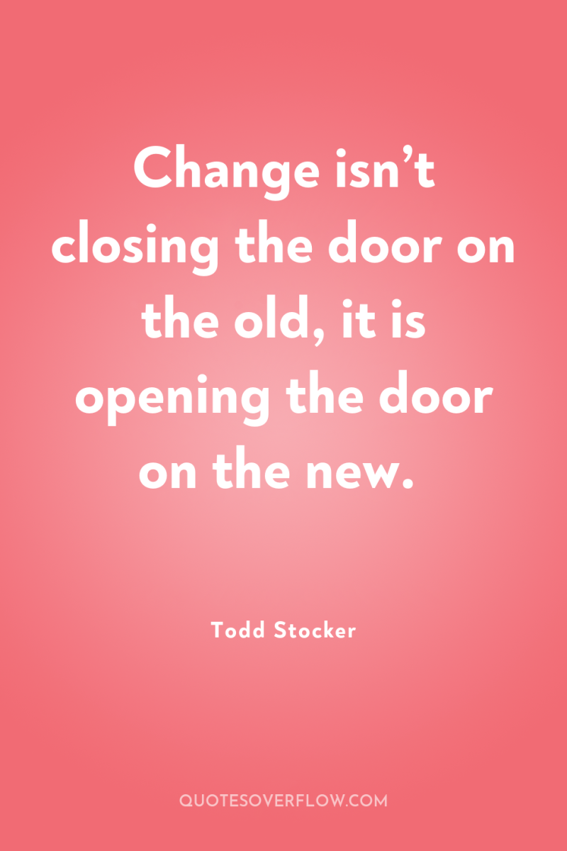 Change isn’t closing the door on the old, it is...
