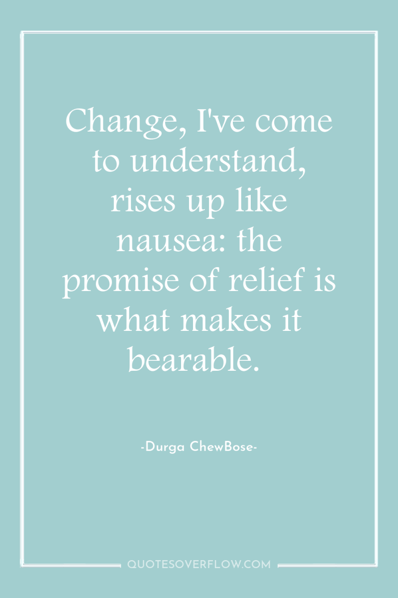 Change, I've come to understand, rises up like nausea: the...