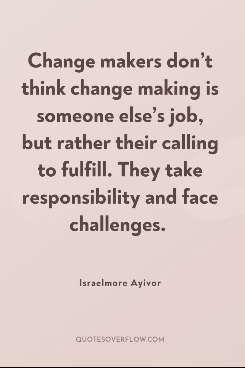 Change makers don’t think change making is someone else’s job,...