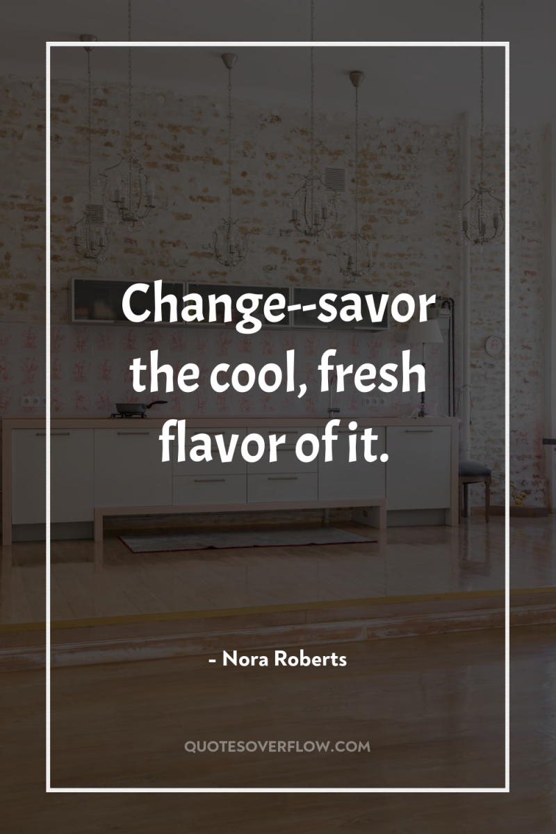 Change--savor the cool, fresh flavor of it. 