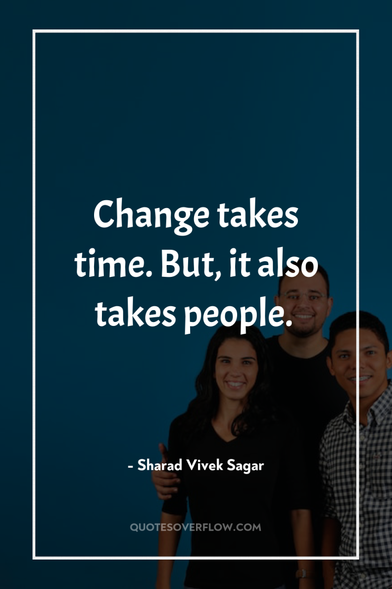 Change takes time. But, it also takes people. 
