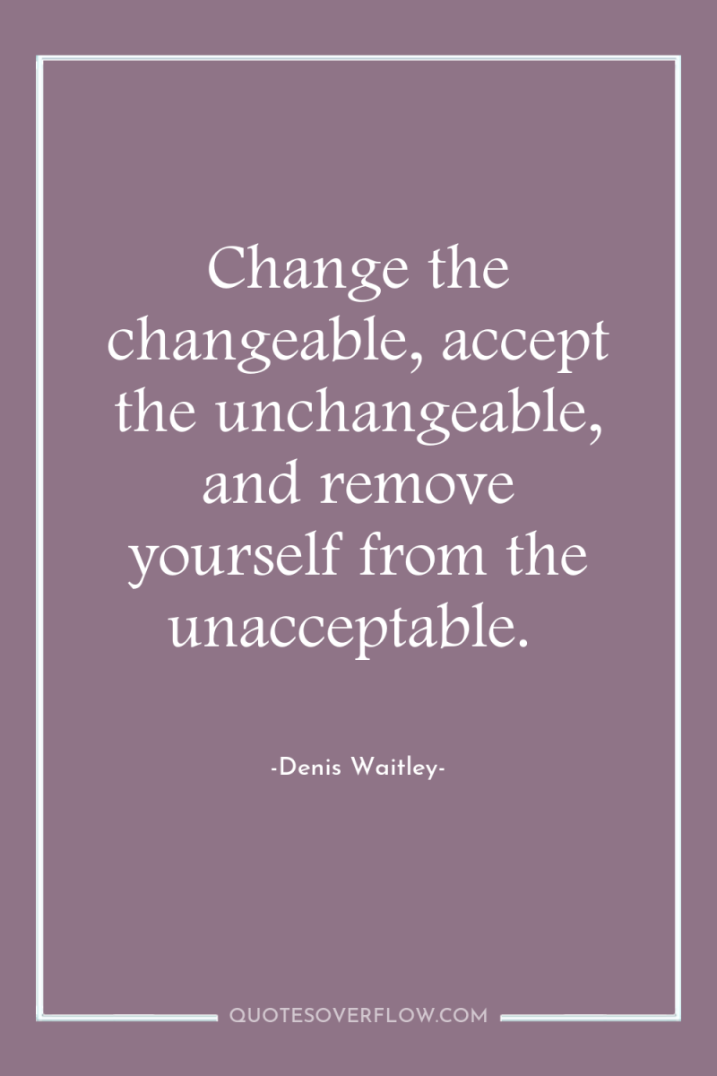 Change the changeable, accept the unchangeable, and remove yourself from...