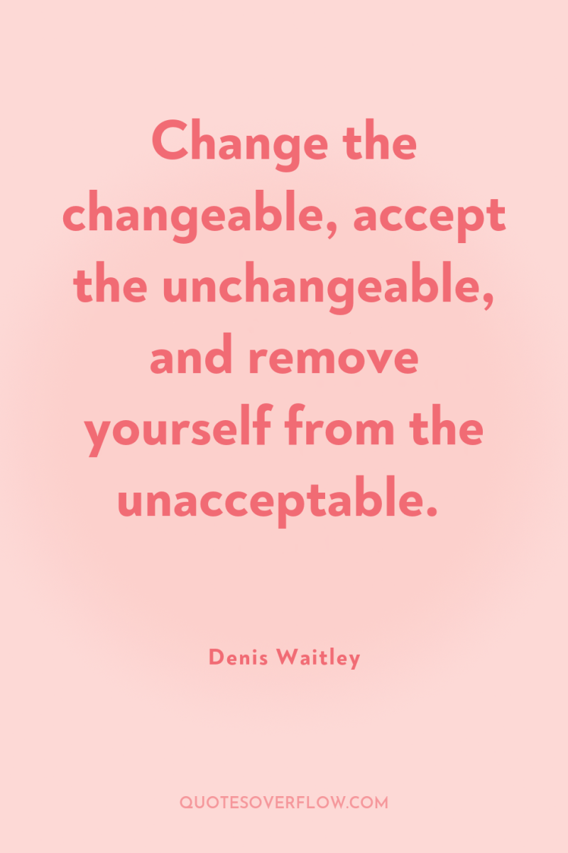 Change the changeable, accept the unchangeable, and remove yourself from...