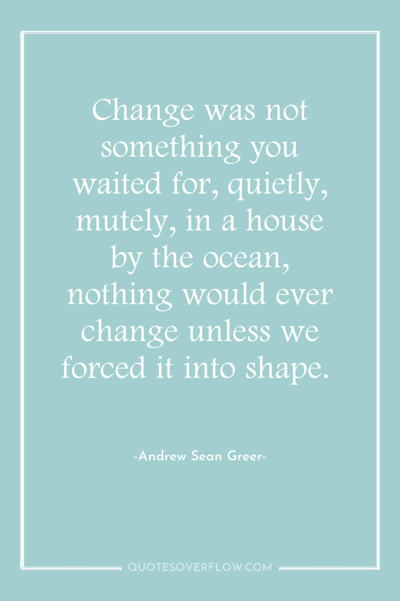 Change was not something you waited for, quietly, mutely, in...