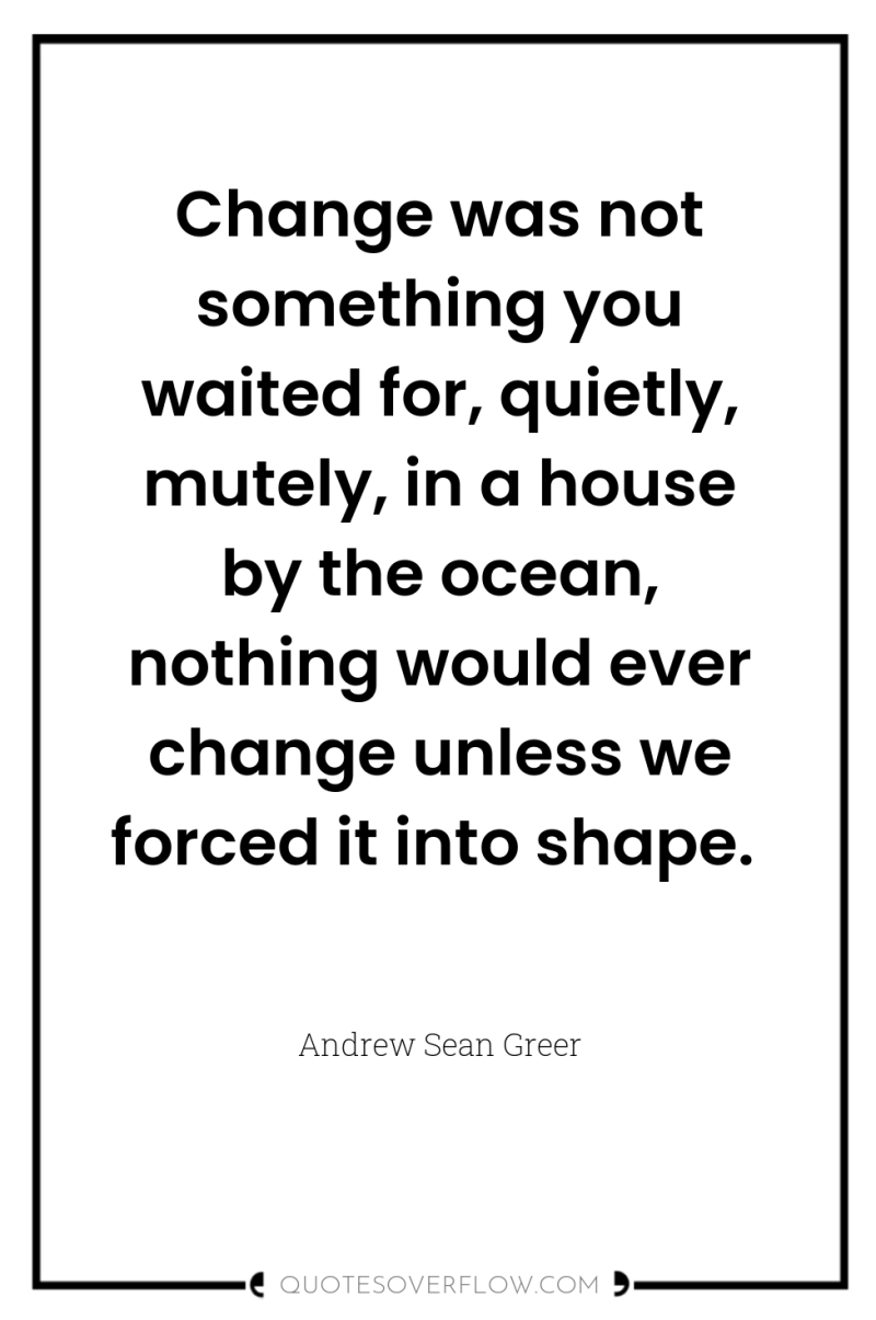 Change was not something you waited for, quietly, mutely, in...