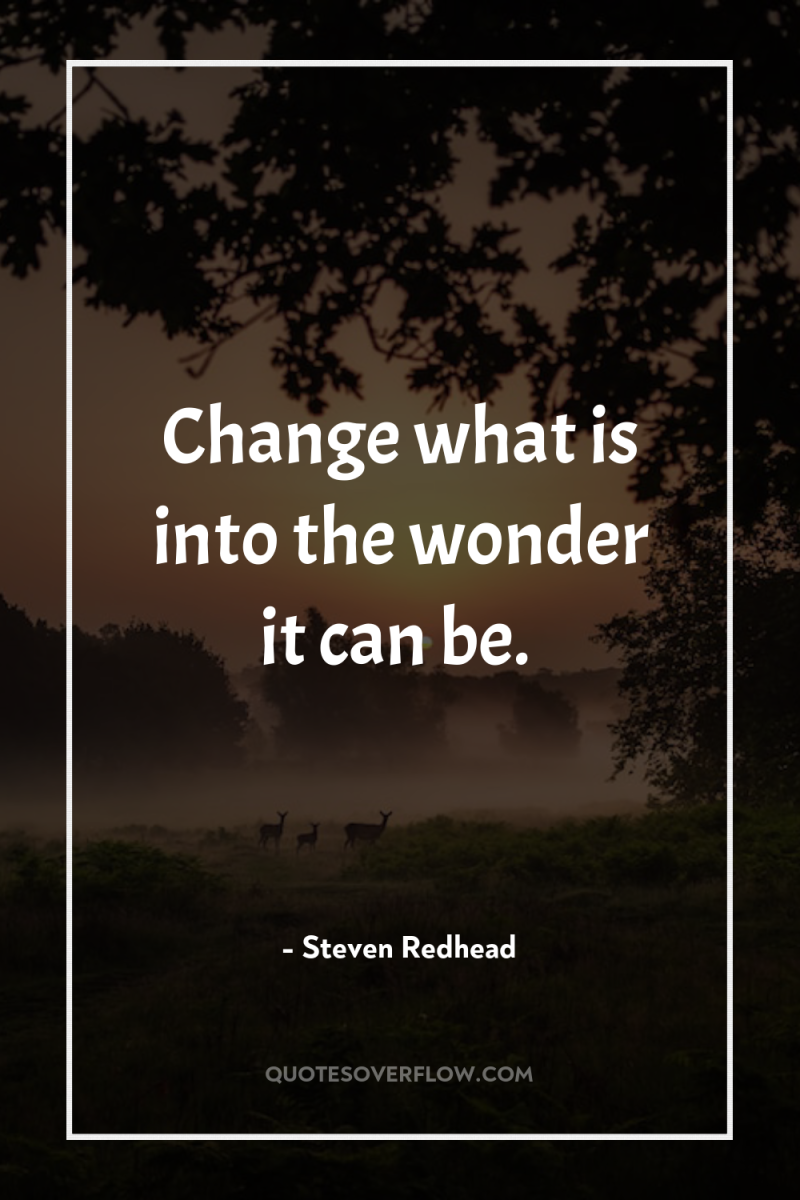 Change what is into the wonder it can be. 