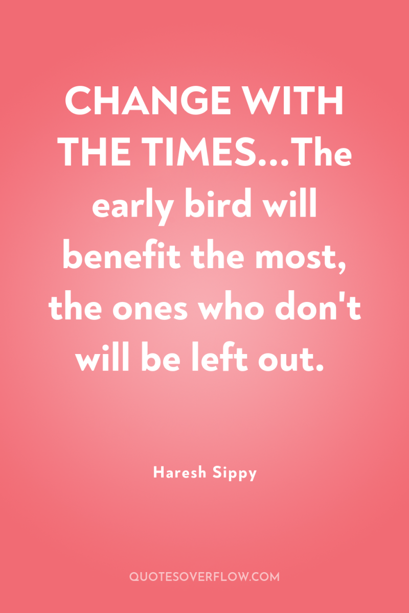 CHANGE WITH THE TIMES...The early bird will benefit the most,...