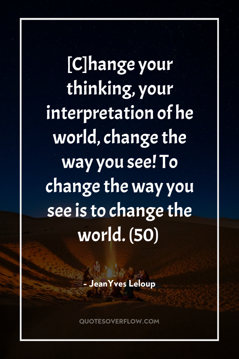 [C]hange your thinking, your interpretation of he world, change the...