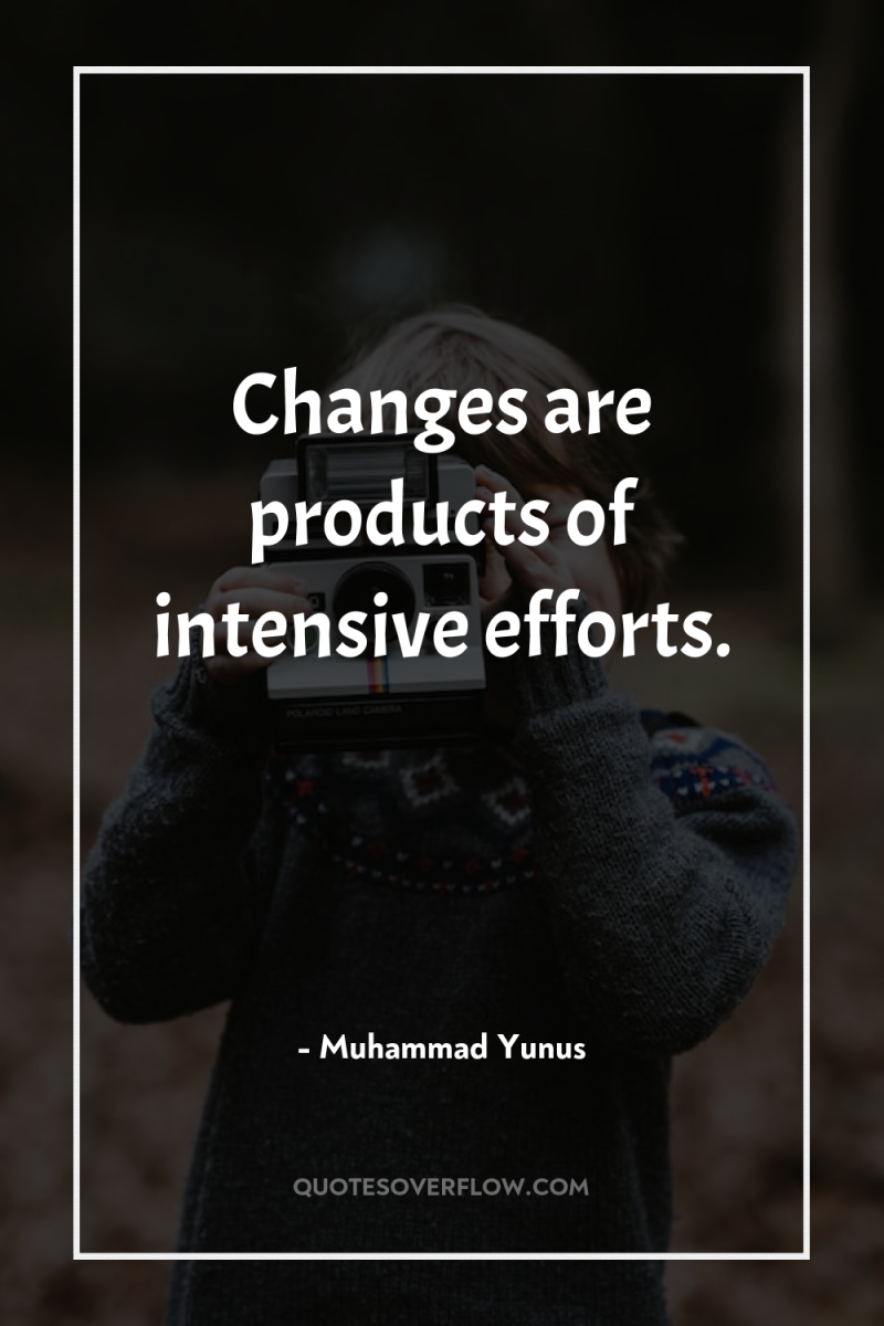 Changes are products of intensive efforts. 