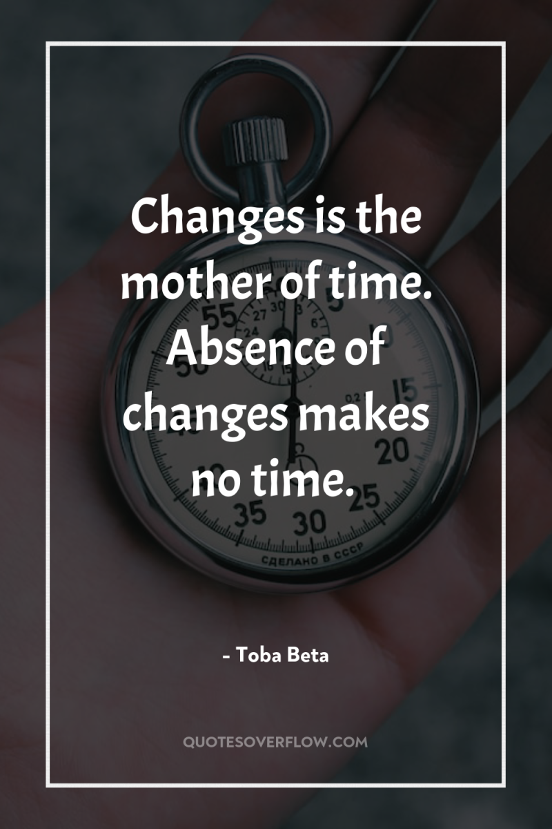 Changes is the mother of time. Absence of changes makes...
