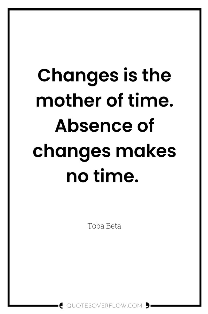 Changes is the mother of time. Absence of changes makes...