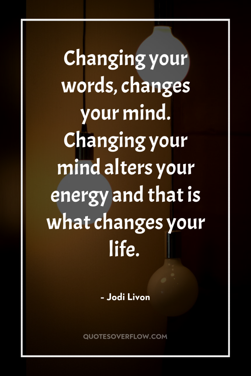 Changing your words, changes your mind. Changing your mind alters...