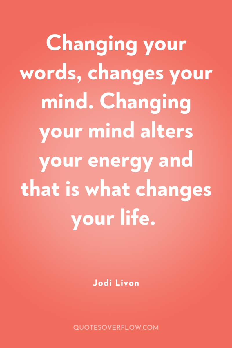 Changing your words, changes your mind. Changing your mind alters...