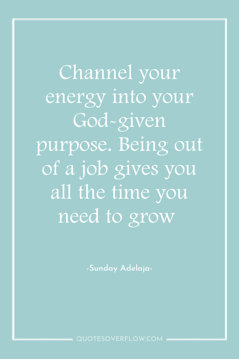 Channel your energy into your God-given purpose. Being out of...