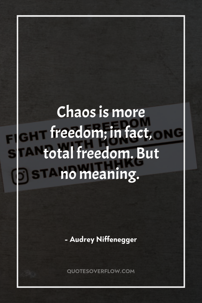 Chaos is more freedom; in fact, total freedom. But no...