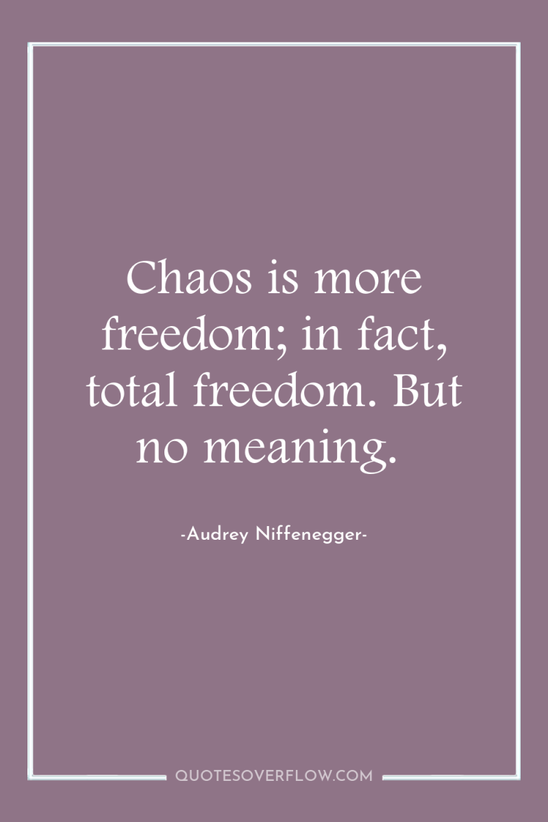 Chaos is more freedom; in fact, total freedom. But no...
