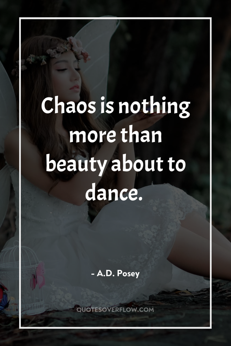 Chaos is nothing more than beauty about to dance. 