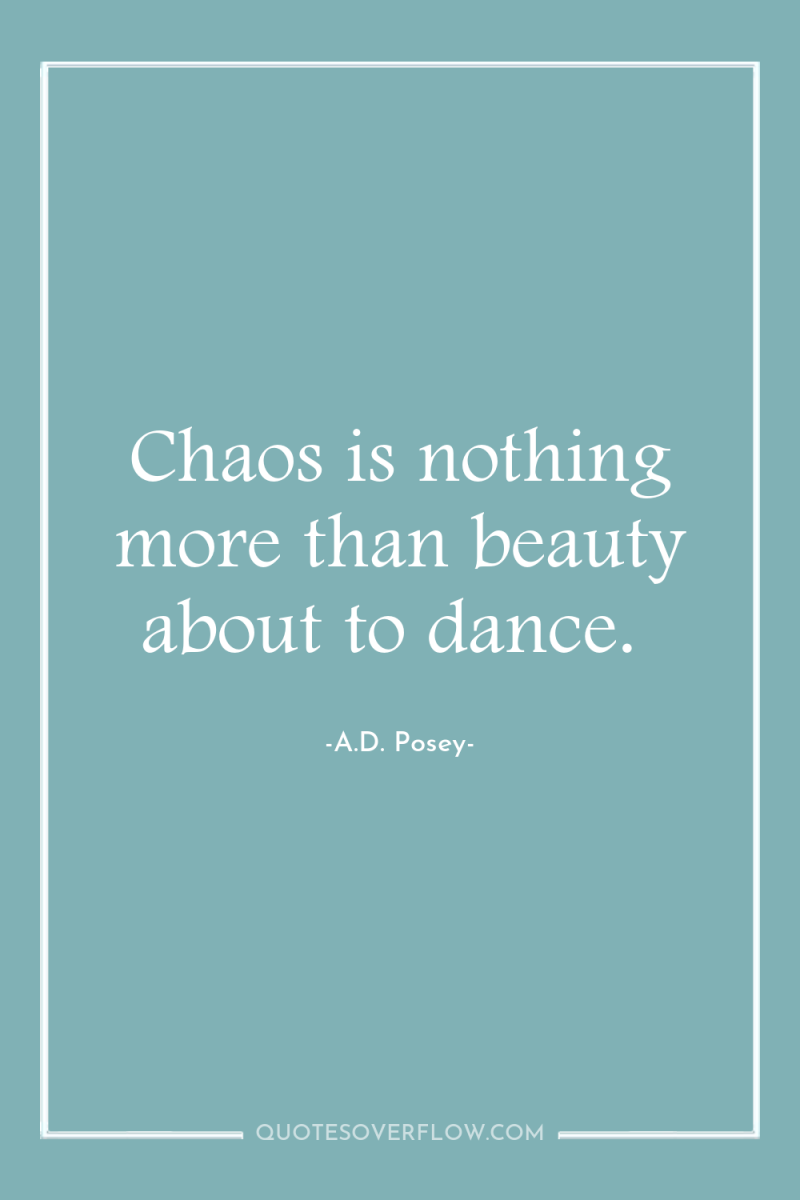 Chaos is nothing more than beauty about to dance. 