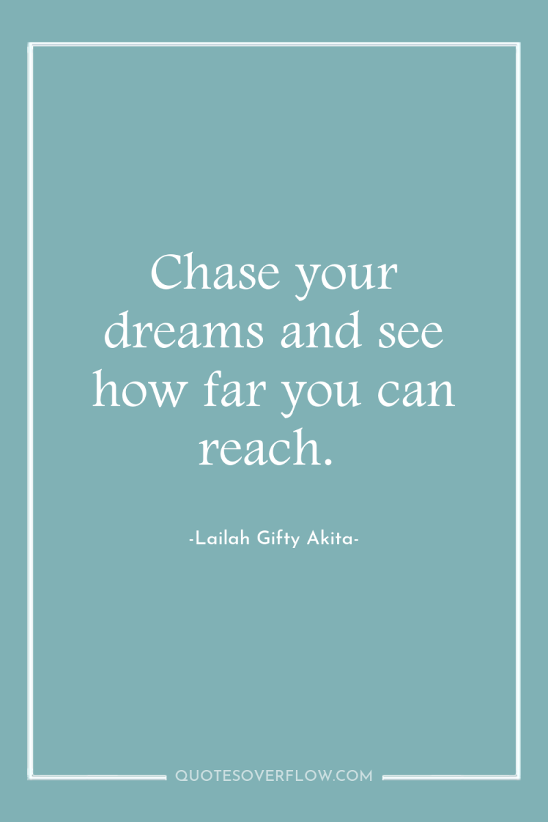 Chase your dreams and see how far you can reach. 