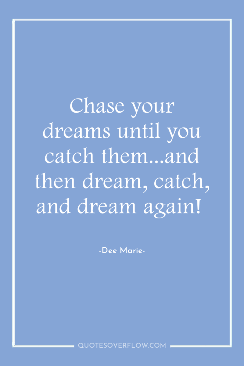 Chase your dreams until you catch them...and then dream, catch,...
